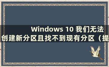 Windows 10 我们无法创建新分区且找不到现有分区（提示无法创建新分区且找不到现有分区）